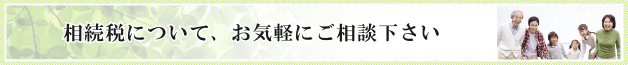 相続税についてお気軽にご相談ください